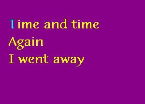 Time and time
Again

I went away