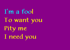 I'm a fool
To want you

Pity me
I need you