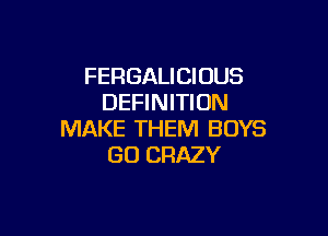 FERGALICIOUS
DEFINITION

MAKE THEM BOYS
GO CRAZY