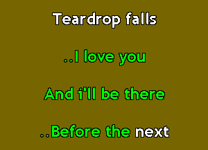 Teardrop falls

..I love you
And 1 be there

..Before the next