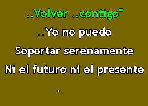 ..Volver ..contigo
..Yo no puedo

Soportar serenamente

Ni el futuro m' el presente