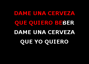 DAME UNA CERVEZA

QUE QUIERO BEBER

DAME UNA CERVEZA
QUE YO QUIERO

g