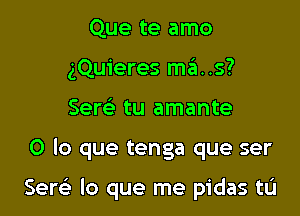 Que te amo
gQuieres mas?
Sew tu amante

0 lo que tenga que ser

Sew lo que me pidas tL'I