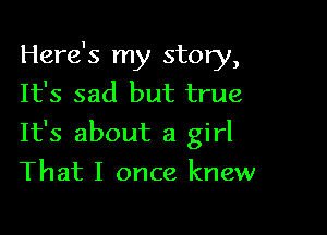 Here's my story,
It's sad but true

It's about a girl

That I once knew