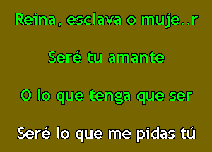 Reina, esclava o muje..r
Sere'z tu amante
0 lo que tenga que ser

Sere'z lo que me pidas tL'I