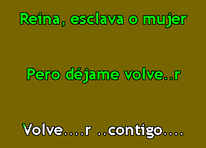 Reina, esclava o mujer

Pero daame volve..r

Volve....r ..contigo....