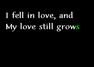 I fell in love, and

My love still grows