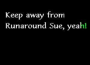 Keep away from

Runaround Sue, yeah!