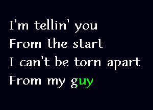 I'm tellin' you
From the start

I can't be torn apart

From my guy