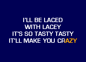 I'LL BE LACED
WITH LACEY
IT'S SO TASTY TASTY
IT'LL MAKE YOU CRAZY