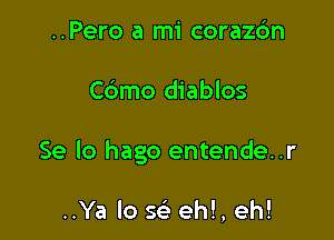 ..Pero a mi corazc'm

C6mo diablos

Se lo hago entende..r

..Ya lo Q eh!, eh!