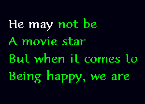 He may not be
A movie star
But when it comes to

Being happy, we are