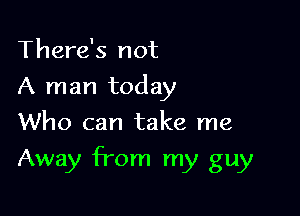 There's not
A man today
Who can take me

Away from my guy