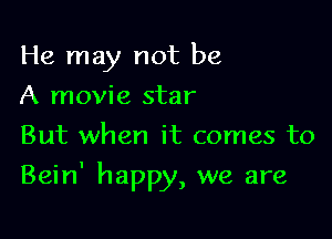 He may not be
A movie star
But when it comes to

Bein' happy, we are