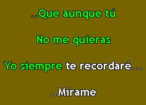 ..Que aunque tL'I

No me quieras
Yo siempre te recordarci....

..Mirame