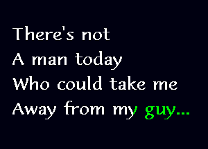 There's not
A man today
Who could take me

Away from my guy...