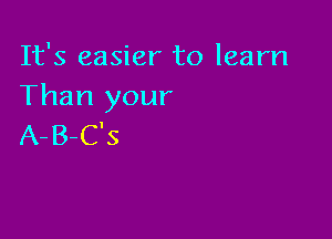 It's easier to learn
Than your

A-B-C's
