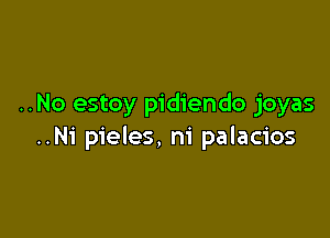 ..No estoy pidiendo joyas

..Ni pieles, m' palacios