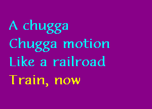 A chugga
Chugga motion

Like a railroad
Train, now