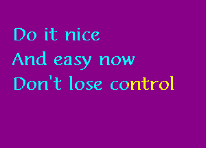 Do it nice
And easy now

Don't lose control