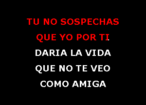 TU NO SOSPECHAS
QUE YO POR TI

DARIA LA VIDA
QUE NO TE VEO
COMO AMIGA