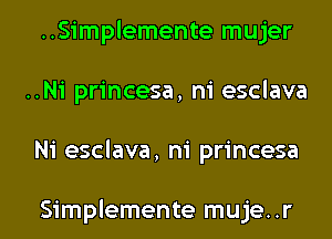 ..Simplemente mujer
..Ni princesa, ni esclava
Ni esclava, ni princesa

Simplemente muje..r