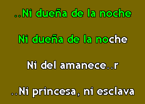 ..Ni dueria de la noche
Ni duefma de la noche

Ni del amanece..r

..Ni princesa, ni esclava