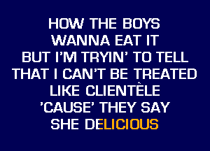 HOW THE BOYS
WANNA EAT IT
BUT I'M TRYIN' TO TELL
THAT I CAN'T BE TREATED
LIKE CLIENTELE
'CAUSE' THEY SAY
SHE DELICIOUS