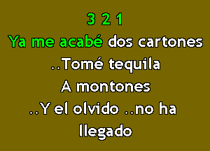 3 2 1
Ya me acaw dos cartones
..Tome' tequila

A montones
..Y el olvido ..no ha
Hegado