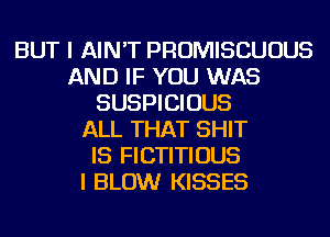 BUT I AIN'T PROMISCUOUS
AND IF YOU WAS
SUSPICIOUS
ALL THAT SHIT
IS FICTITIOUS
I BLOW KISSES
