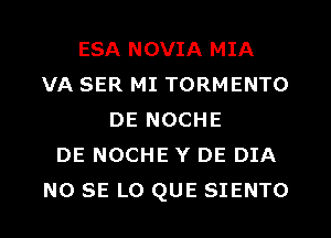 ESA NOVIA MIA
VA SER MI TORMENTO
DE NOCHE
DE NOCHE Y DE DIA
NO SE L0 QUE SIENTO