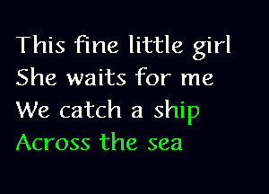 This fine little girl
She waits for me

We catch a ship
Across the sea