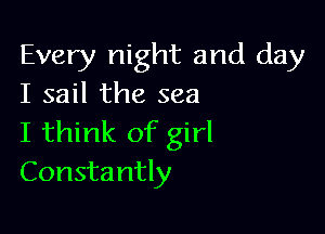 Every night and day
I sail the sea

I think of girl
Constantly