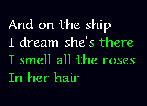 And on the ship
I dream she's there

I smell all the roses
In her hair