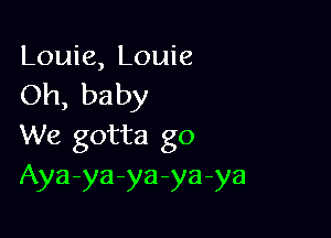 Louie, Louie
Oh, baby

We gotta go
Aya-ya-ya-ya-ya