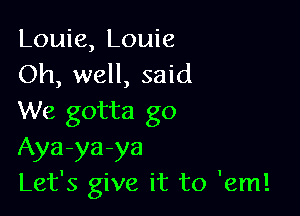 Louie, Louie
Oh, well, said

We gotta go

Aya-ya-ya
Let's give it to 'em!