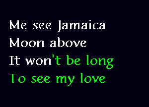 Me see Jamaica
Moon above

It won't be long
To see my love