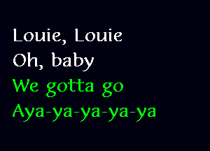 Louie, Louie
Oh, baby

We gotta go
Aya-ya-ya-ya-ya