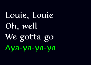 Louie, Louie
Oh, well

We gotta go
Aya-ya-ya-ya