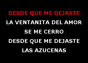 DESDE QUE ME DEJASTE
LA VENTANITA DEL AMOR
SE ME CERRO
DESDE QUE ME DEJASTE
LAS AZUCENAS