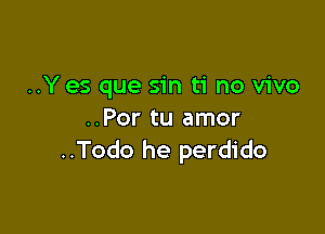 ..Y es que sin ti no vivo

..Por tu amor
..Todo he perdido