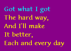 Got what I got
The hard way,

And I'll make
It better,
Each and every day