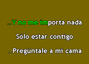 ..Y no me importa nada

Sdlo estar contigo

..Pregdntale a mi cama