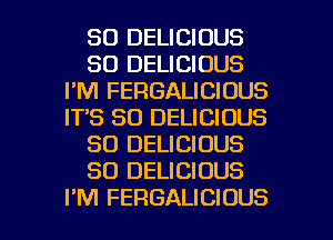 SO DELICIOUS
SO DELICIOUS
I'M FERGALICIDUS
ITS SO DELICIOUS
SO DELICIOUS
SO DELICIOUS

I'M FERGALICIOUS l