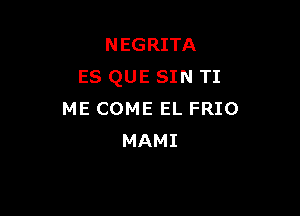 NEGRITA
es QUE SIN TI

ME COME EL FRIO
MAMI