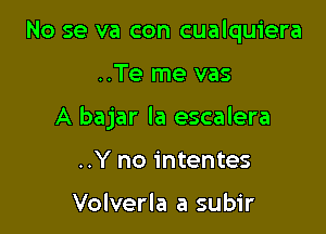 No se va con cualquiera

..Te me vas

A bajar la escalera

..Y no intentes

Volverla a subir