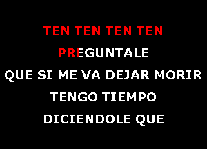 TEN TEN TEN TEN
PREGUNTALE
QUE SI ME VA DEJAR MORIR
TENGO TIEMPO
DICIENDOLE QUE