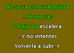 No se va con cualquiera

..Te me vas

A bajar la escalera

..Y no intentes

Volverla a subi..r
