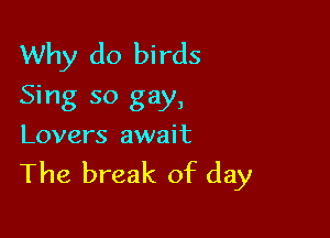 Why do birds
Sing so gay,

Lovers await

The break of day