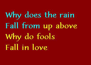 Why does the rain
Fall from up above

Why do fools
Fall in love
